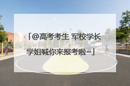 @高考考生 军校学长学姐喊你来报考啦~